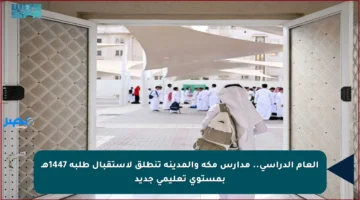 العام الدراسي.. مدارس مكة والمدينة تنطلق لاستقبال طلبة 1447هـ بمستوى تعليمي جديد